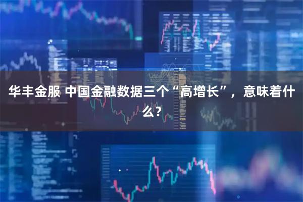 华丰金服 中国金融数据三个“高增长”，意味着什么？