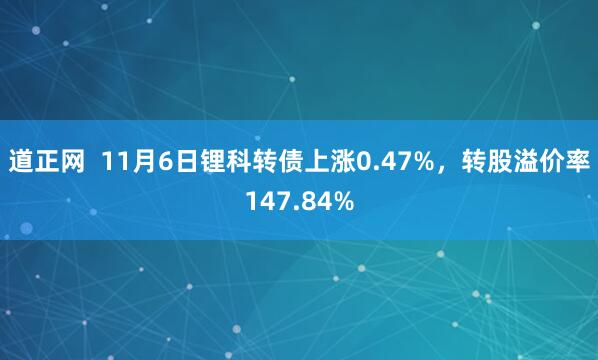 道正网  11月6日锂科转债上涨0.47%，转股溢价率147.84%