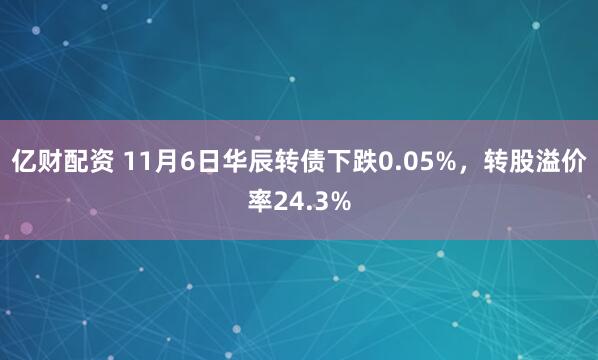 亿财配资 11月6日华辰转债下跌0.05%，转股溢价率24.3%