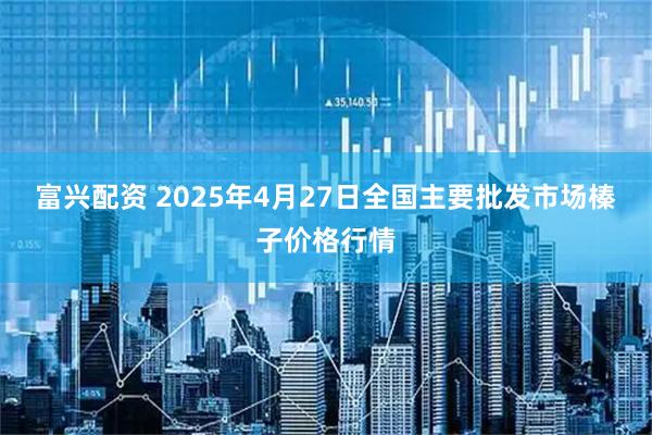 富兴配资 2025年4月27日全国主要批发市场榛子价格行情