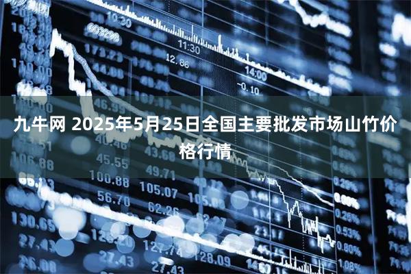 九牛网 2025年5月25日全国主要批发市场山竹价格行情