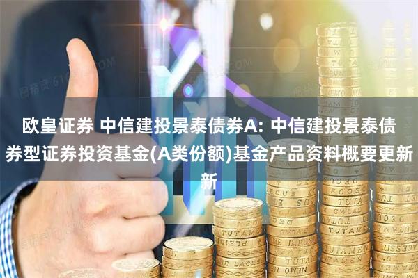 欧皇证券 中信建投景泰债券A: 中信建投景泰债券型证券投资基金(A类份额)基金产品资料概要更新