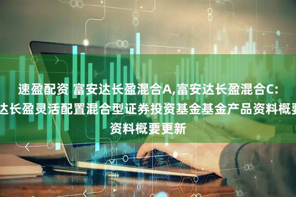 速盈配资 富安达长盈混合A,富安达长盈混合C: 富安达长盈灵活配置混合型证券投资基金基金产品资料概要更新