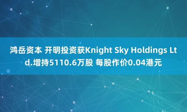 鸿岳资本 开明投资获Knight Sky Holdings Ltd.增持5110.6万股 每股作价0.04港元