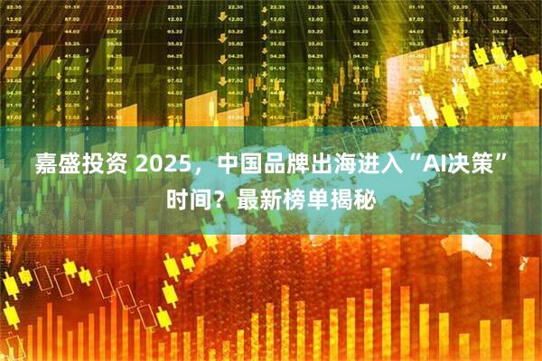 嘉盛投资 2025，中国品牌出海进入“AI决策”时间？最新榜单揭秘