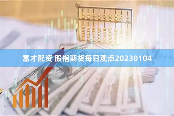 富才配资 股指期货每日观点20230104