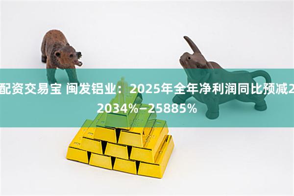 配资交易宝 闽发铝业：2025年全年净利润同比预减22034%—25885%