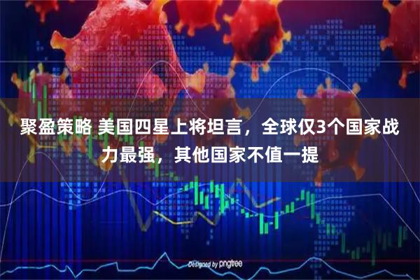 聚盈策略 美国四星上将坦言，全球仅3个国家战力最强，其他国家不值一提