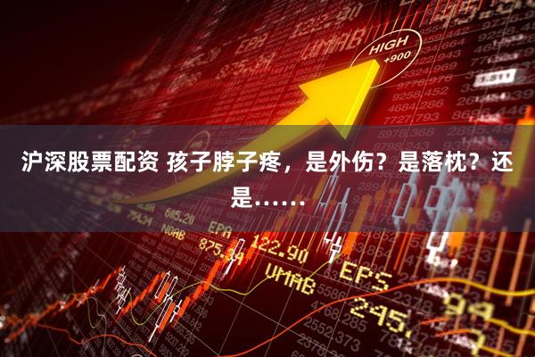 沪深股票配资 孩子脖子疼，是外伤？是落枕？还是……