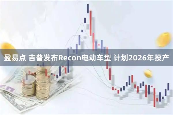 盈易点 吉普发布Recon电动车型 计划2026年投产