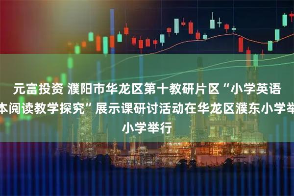 元富投资 濮阳市华龙区第十教研片区“小学英语绘本阅读教学探究”展示课研讨活动在华龙区濮东小学举行
