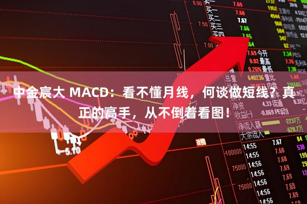 中金宸大 MACD：看不懂月线，何谈做短线？真正的高手，从不倒着看图！