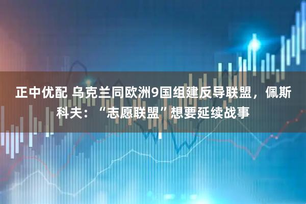 正中优配 乌克兰同欧洲9国组建反导联盟,佩斯科夫:“志愿联盟”想要延续战事