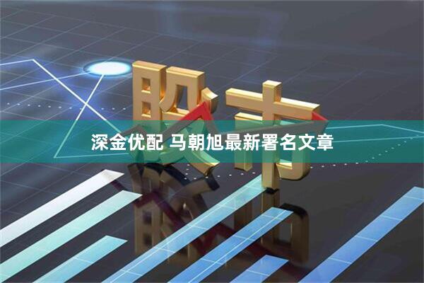深金优配 马朝旭最新署名文章